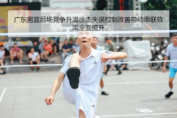 广东男篮后场竞争升温徐杰失误控制改善带动串联效率全面提升