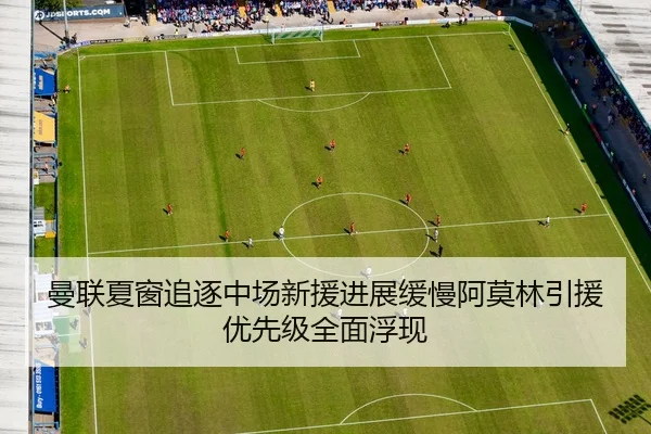 曼联夏窗追逐中场新援进展缓慢阿莫林引援优先级全面浮现