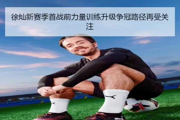 徐灿新赛季首战前力量训练升级争冠路径再受关注